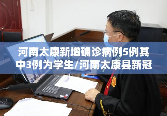河南太康新增确诊病例5例其中3例为学生/河南太康县新冠疫情死亡人数