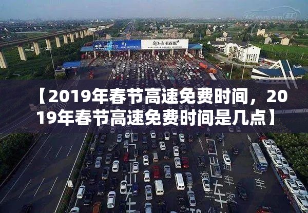 【2019年春节高速免费时间，2019年春节高速免费时间是几点】