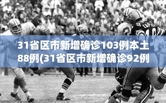 31省区市新增确诊103例本土88例(31省区市新增确诊92例本土73例)