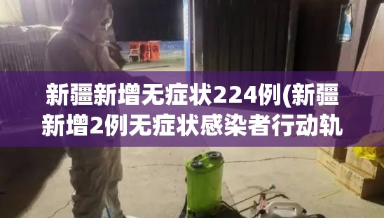 新疆新增无症状224例(新疆新增2例无症状感染者行动轨迹) 新疆新增无症状224例(新疆新增2例无症状感染者行动轨迹)