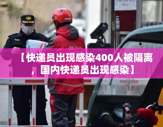 【快递员出现感染400人被隔离，国内快递员出现感染】
