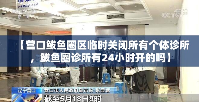 【营口鲅鱼圈区临时关闭所有个体诊所，鲅鱼圈诊所有24小时开的吗】