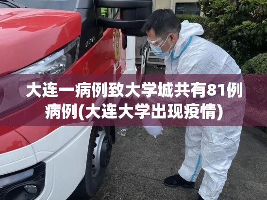 大连一病例致大学城共有81例病例(大连大学出现疫情)