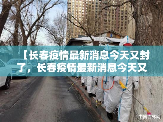 【长春疫情最新消息今天又封了，长春疫情最新消息今天又封了几个小区】