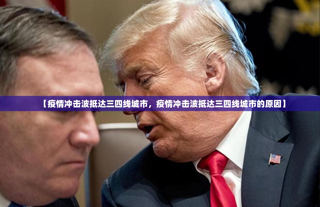 【疫情冲击波抵达三四线城市,疫情冲击波抵达三四线城市的原因】 【疫情冲击波抵达三四线城市,疫情冲击波抵达三四线城市的原因】