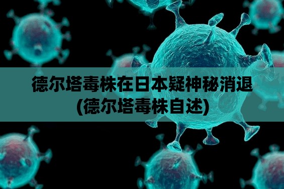 德尔塔毒株在日本疑神秘消退(德尔塔毒株自述) 德尔塔毒株在日本疑神秘消退(德尔塔毒株自述)