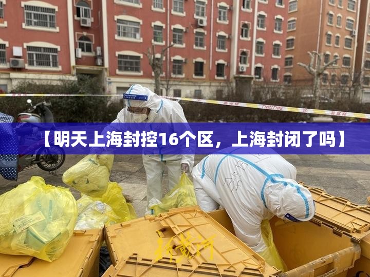 【明天上海封控16个区，上海封闭了吗】