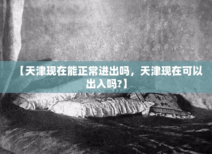 【天津现在能正常进出吗，天津现在可以出入吗?】