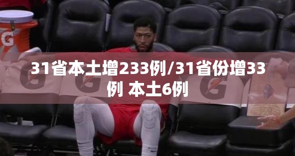 31省本土增233例/31省份增33例 本土6例 31省本土增233例/31省份增33例 本土6例