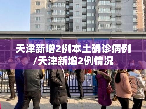 天津新增2例本土确诊病例/天津新增2例情况