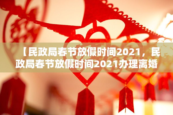 【民政局春节放假时间2021，民政局春节放假时间2021办理离婚】