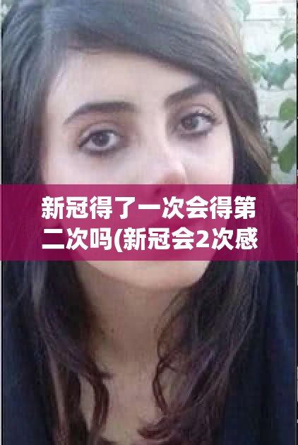 新冠得了一次会得第二次吗(新冠会2次感染吗) 新冠得了一次会得第二次吗(新冠会2次感染吗)