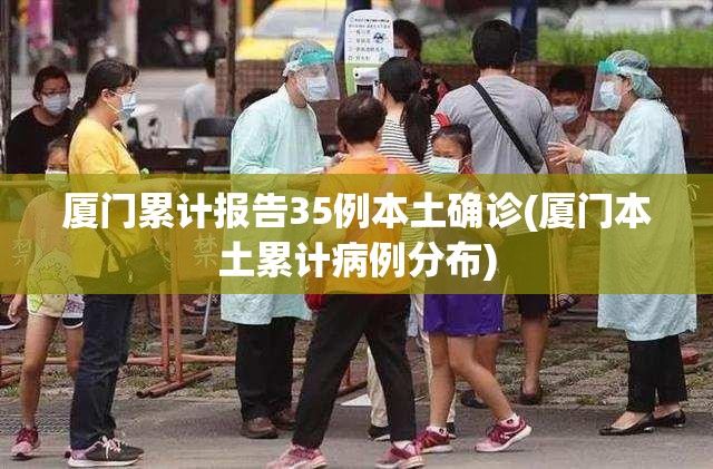 厦门累计报告35例本土确诊(厦门本土累计病例分布)