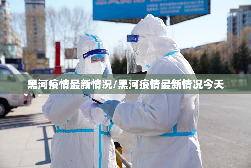 黑河疫情最新情况/黑河疫情最新情况今天