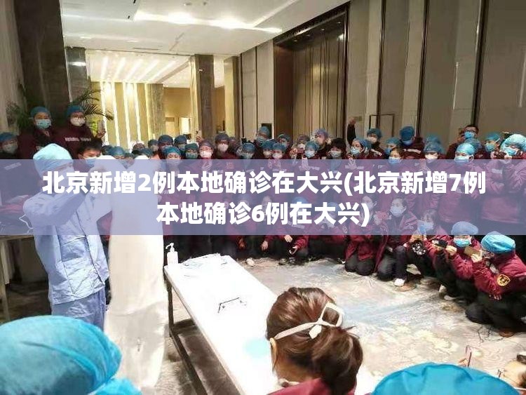 北京新增2例本地确诊在大兴(北京新增7例本地确诊6例在大兴) 北京新增2例本地确诊在大兴(北京新增7例本地确诊6例在大兴)