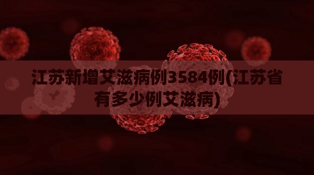 江苏新增艾滋病例3584例(江苏省有多少例艾滋病)