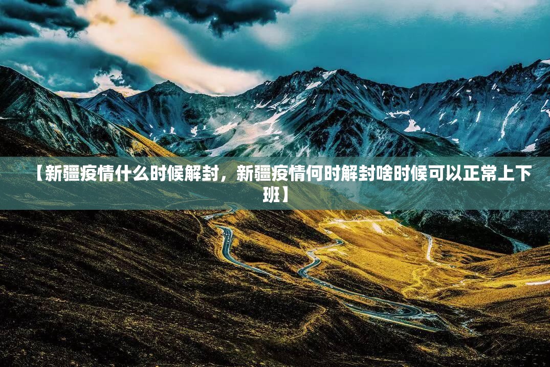 【新疆疫情什么时候解封，新疆疫情何时解封啥时候可以正常上下班】