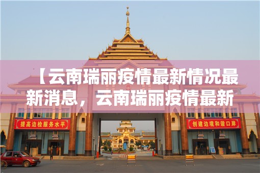 【云南瑞丽疫情最新情况最新消息，云南瑞丽疫情最新消息2021】
