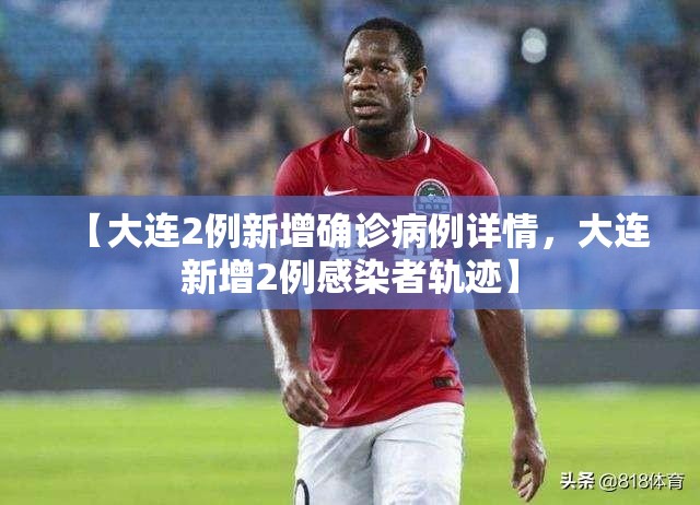【大连2例新增确诊病例详情，大连新增2例感染者轨迹】