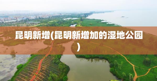 昆明新增(昆明新增加的湿地公园)