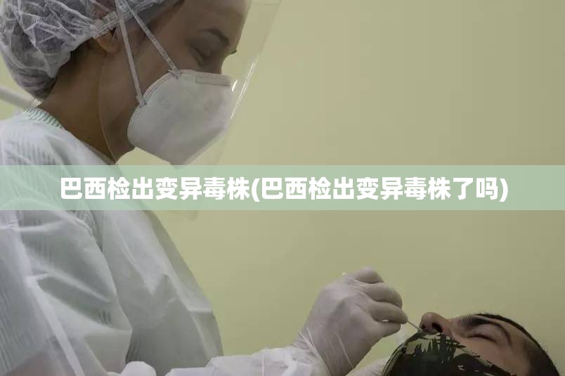 巴西检出变异毒株(巴西检出变异毒株了吗)