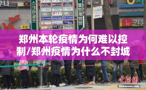 郑州本轮疫情为何难以控制/郑州疫情为什么不封城 郑州本轮疫情为何难以控制/郑州疫情为什么不封城