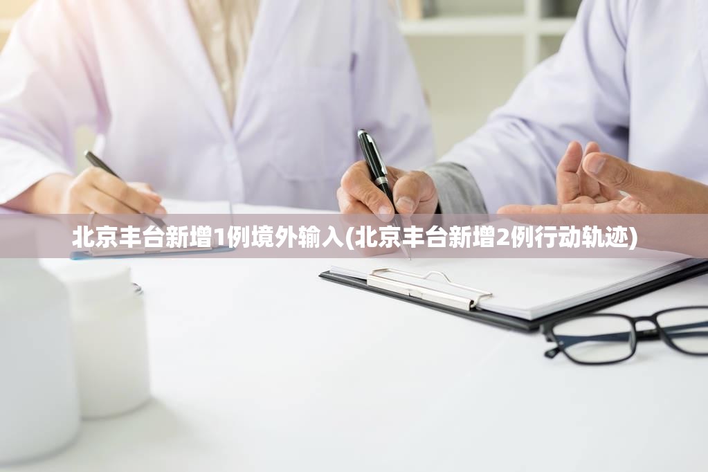 北京丰台新增1例境外输入(北京丰台新增2例行动轨迹)