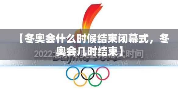 【冬奥会什么时候结束闭幕式，冬奥会几时结束】
