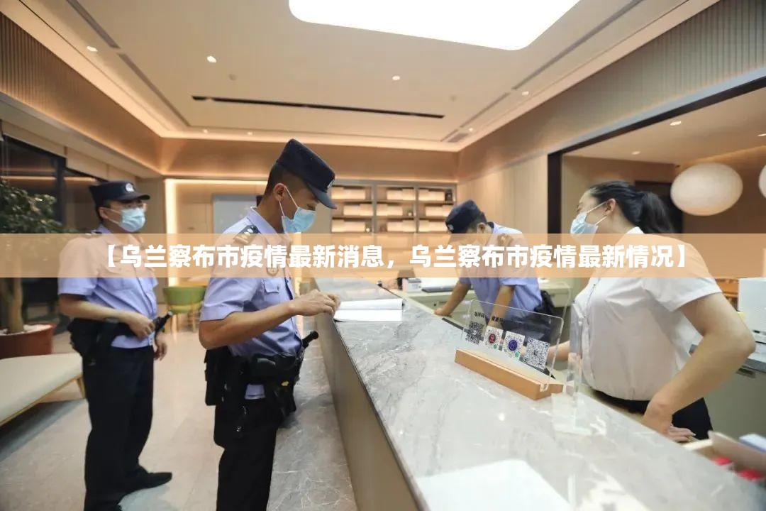 【乌兰察布市疫情最新消息,乌兰察布市疫情最新情况】 【乌兰察布市疫情最新消息,乌兰察布市疫情最新情况】