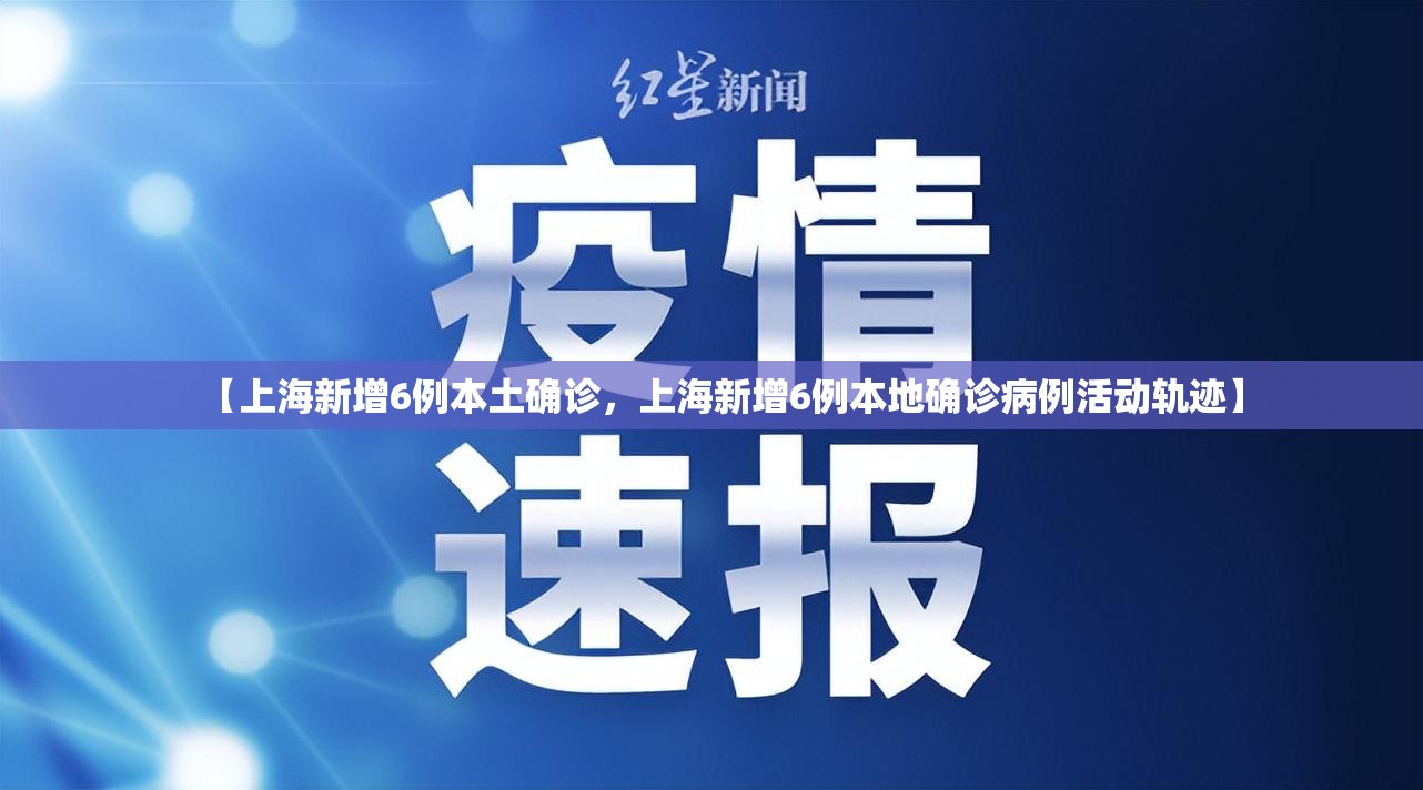 【上海新增6例本土确诊,上海新增6例本地确诊病例活动轨迹】 【上海新增6例本土确诊,上海新增6例本地确诊病例活动轨迹】