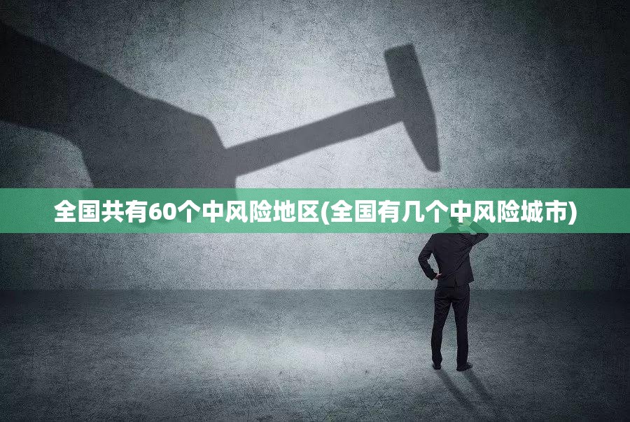全国共有60个中风险地区(全国有几个中风险城市) 全国共有60个中风险地区(全国有几个中风险城市)