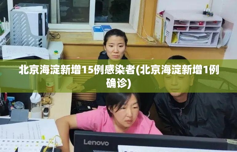 北京海淀新增15例感染者(北京海淀新增1例确诊)