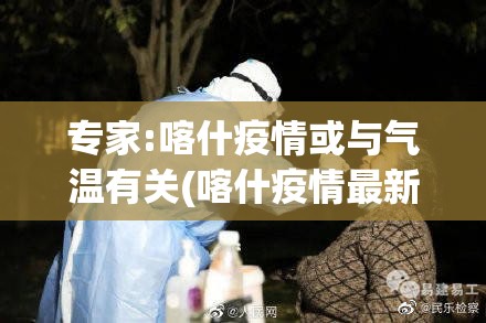 专家:喀什疫情或与气温有关(喀什疫情最新消息今天疫情什么时候结束?)