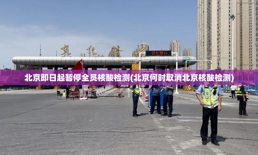 北京即日起暂停全员核酸检测(北京何时取消北京核酸检测)
