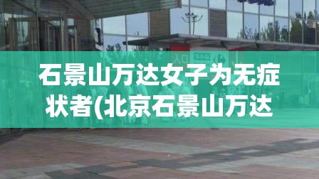 石景山万达女子为无症状者(北京石景山万达广场女子怎么感染的)