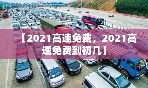 【2021高速免费，2021高速免费到初几】