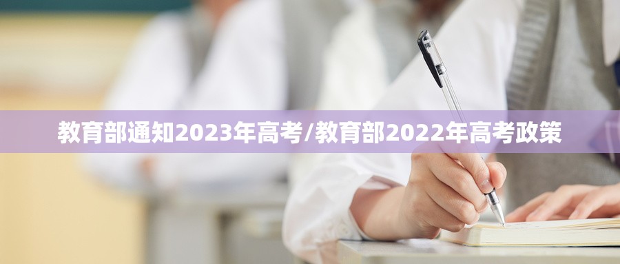 教育部通知2023年高考/教育部2022年高考政策