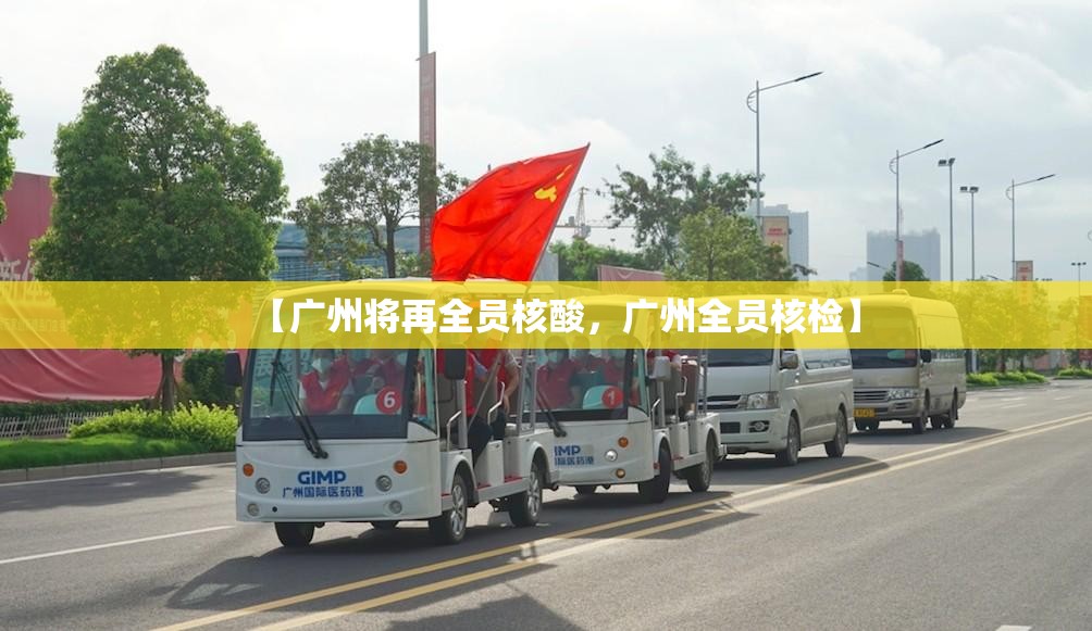 【广州将再全员核酸,广州全员核检】 【广州将再全员核酸,广州全员核检】