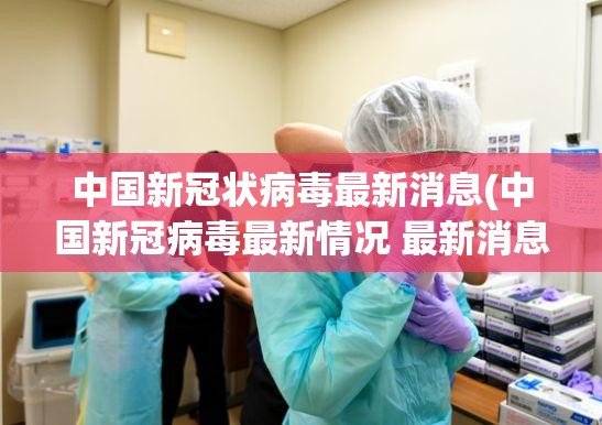 中国新冠状病毒最新消息(中国新冠病毒最新情况 最新消息)