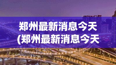 郑州最新消息今天(郑州最新消息今天的新闻)
