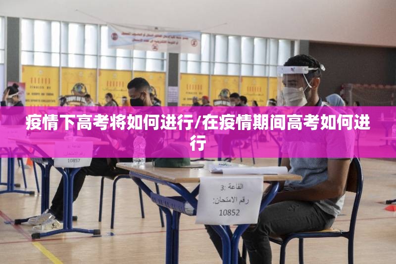 疫情下高考将如何进行/在疫情期间高考如何进行