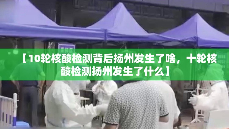 【10轮核酸检测背后扬州发生了啥，十轮核酸检测扬州发生了什么】