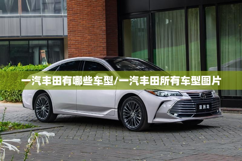 一汽丰田有哪些车型/一汽丰田所有车型图片 一汽丰田有哪些车型/一汽丰田所有车型图片