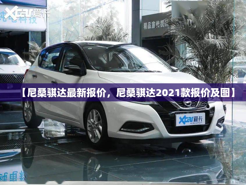【尼桑骐达最新报价，尼桑骐达2021款报价及图】