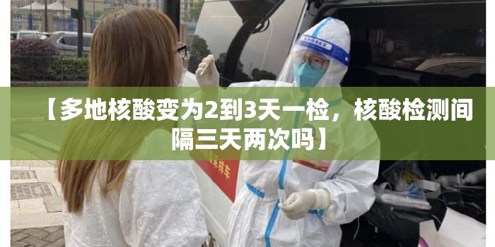 【多地核酸变为2到3天一检，核酸检测间隔三天两次吗】