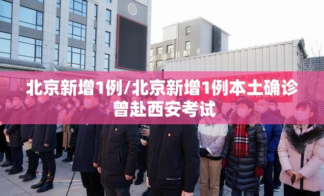 北京新增1例/北京新增1例本土确诊 曾赴西安考试