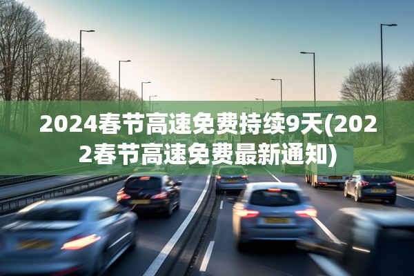2024春节高速免费持续9天(2022春节高速免费最新通知)