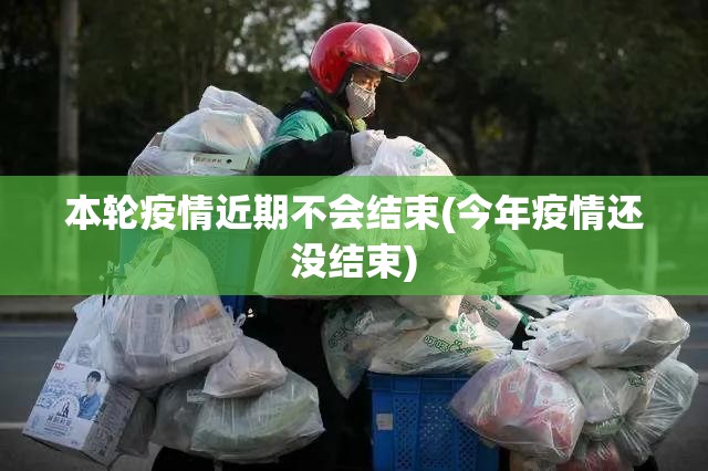 本轮疫情近期不会结束(今年疫情还没结束) 本轮疫情近期不会结束(今年疫情还没结束)