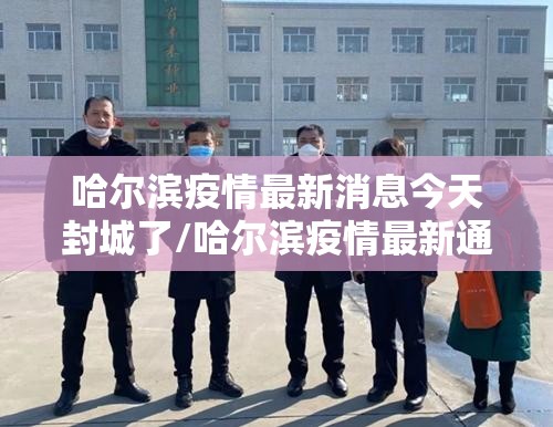 哈尔滨疫情最新消息今天封城了/哈尔滨疫情最新通知今天