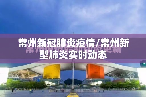 常州新冠肺炎疫情/常州新型肺炎实时动态